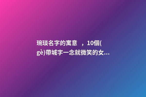 琬琰名字的寓意，10個(gè)帶城字一念就微笑的女寶寶名